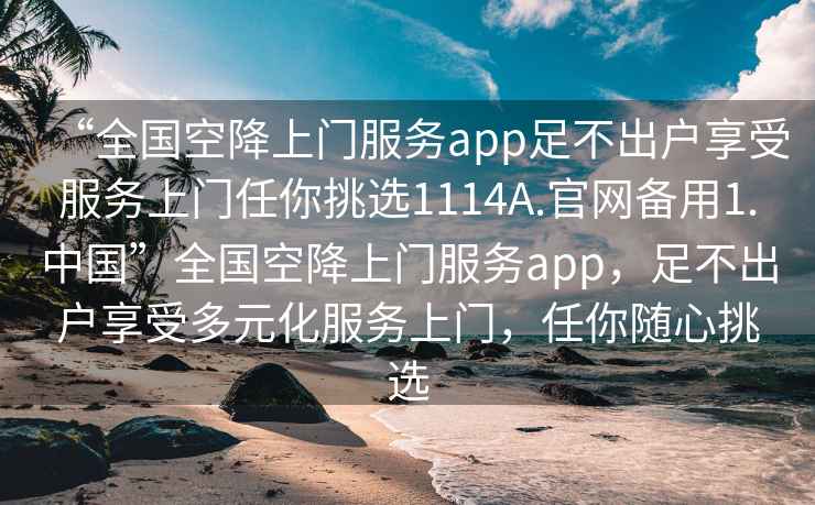 “全國空降上門服務(wù)app足不出戶享受服務(wù)上門任你挑選1114A.官網(wǎng)備用1.中國”全國空降上門服務(wù)app，足不出戶享受多元化服務(wù)上門，任你隨心挑選