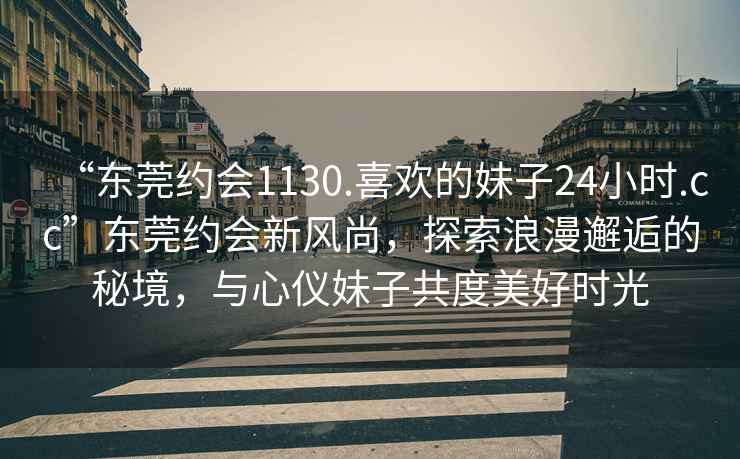 “東莞約會(huì)1130.喜歡的妹子24小時(shí).cc”東莞約會(huì)新風(fēng)尚，探索浪漫邂逅的秘境，與心儀妹子共度美好時(shí)光