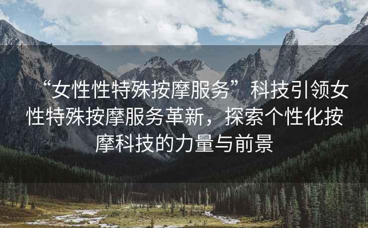 “女性性特殊按摩服務”科技引領女性特殊按摩服務革新，探索個性化按摩科技的力量與前景