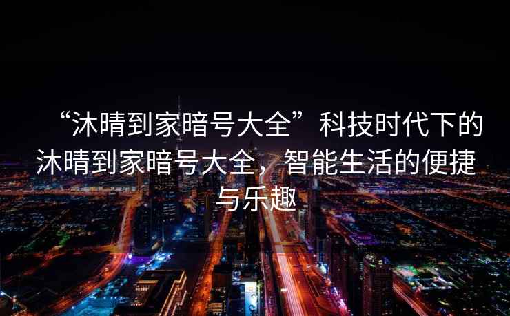 “沐晴到家暗號(hào)大全”科技時(shí)代下的沐晴到家暗號(hào)大全，智能生活的便捷與樂(lè)趣