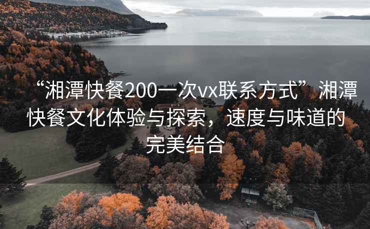 “湘潭快餐200一次vx聯(lián)系方式”湘潭快餐文化體驗(yàn)與探索，速度與味道的完美結(jié)合