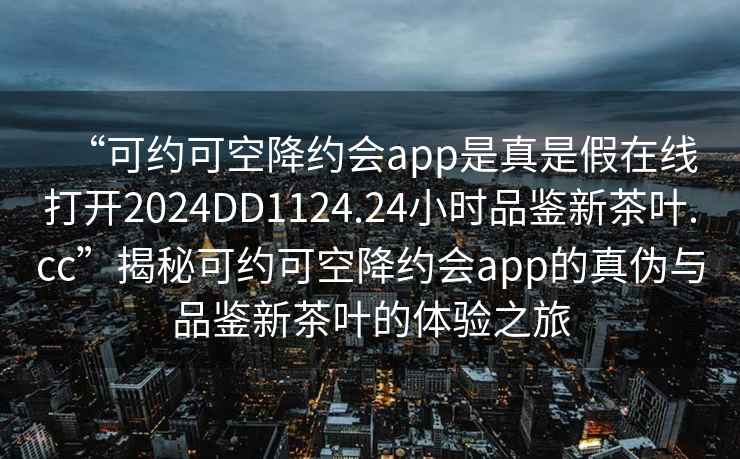 “可約可空降約會app是真是假在線打開2024DD1124.24小時(shí)品鑒新茶葉.cc”揭秘可約可空降約會app的真?zhèn)闻c品鑒新茶葉的體驗(yàn)之旅