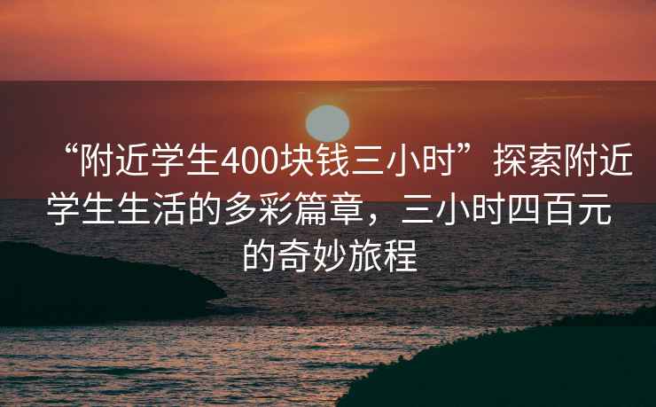 “附近學(xué)生400塊錢三小時”探索附近學(xué)生生活的多彩篇章，三小時四百元的奇妙旅程