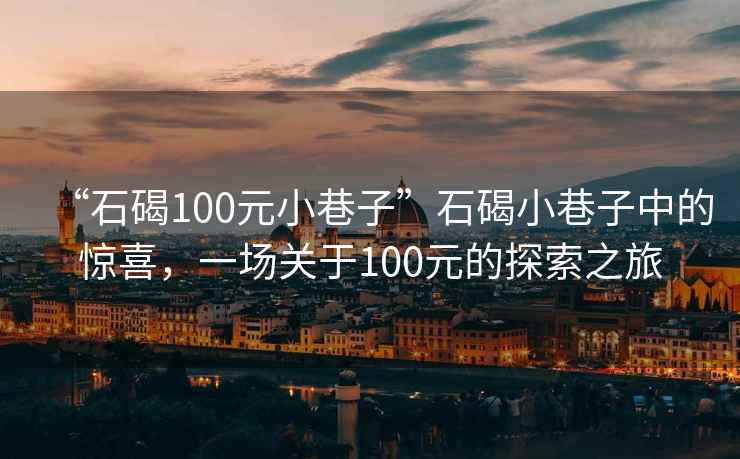 “石碣100元小巷子”石碣小巷子中的驚喜，一場關(guān)于100元的探索之旅