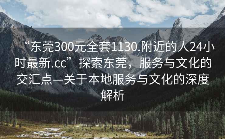 “東莞300元全套1130.附近的人24小時(shí)最新.cc”探索東莞，服務(wù)與文化的交匯點(diǎn)—關(guān)于本地服務(wù)與文化的深度解析