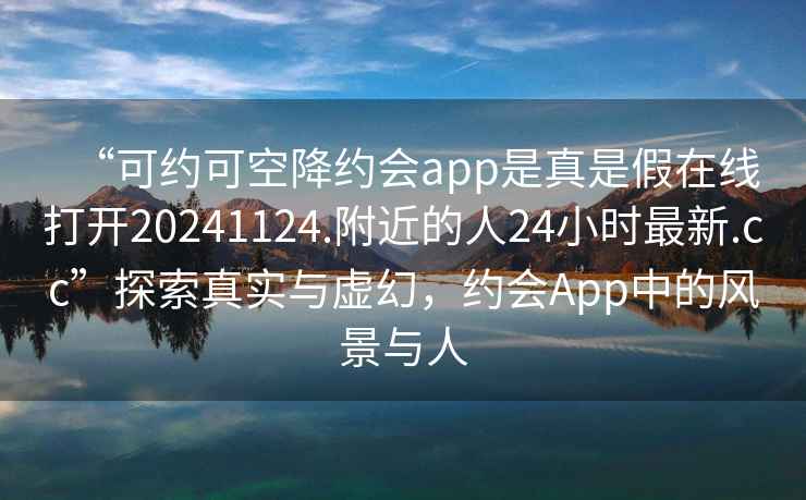 “可約可空降約會(huì)app是真是假在線打開(kāi)20241124.附近的人24小時(shí)最新.cc”探索真實(shí)與虛幻，約會(huì)App中的風(fēng)景與人