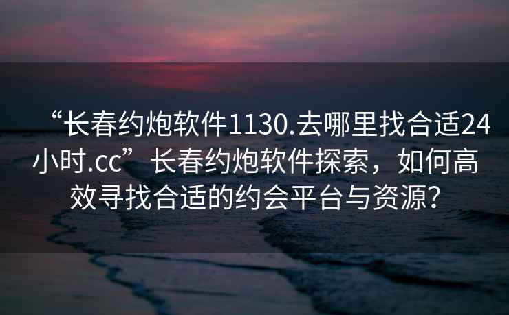 “長(zhǎng)春約炮軟件1130.去哪里找合適24小時(shí).cc”長(zhǎng)春約炮軟件探索，如何高效尋找合適的約會(huì)平臺(tái)與資源？