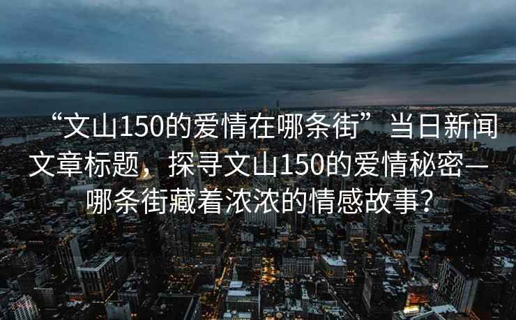 “文山150的愛情在哪條街”當日新聞文章標題，探尋文山150的愛情秘密—哪條街藏著濃濃的情感故事？
