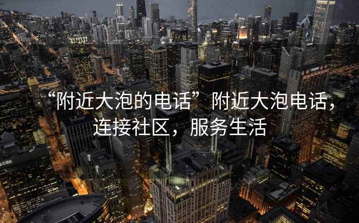 “附近大泡的電話”附近大泡電話，連接社區(qū)，服務生活