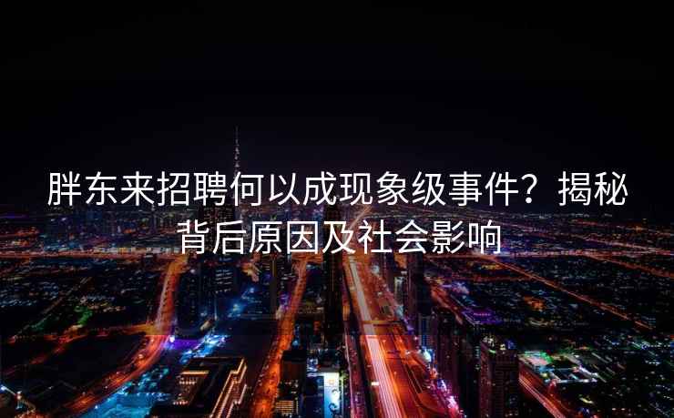 胖東來招聘何以成現象級事件？揭秘背后原因及社會影響