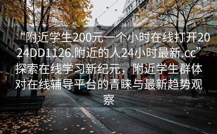 “附近學生200元一個小時在線打開2024DD1126.附近的人24小時最新.cc”探索在線學習新紀元，附近學生群體對在線輔導(dǎo)平臺的青睞與最新趨勢觀察