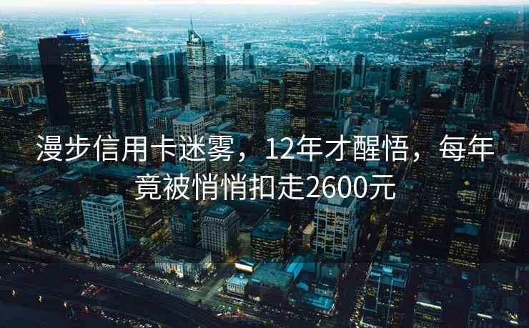 漫步信用卡迷霧，12年才醒悟，每年竟被悄悄扣走2600元