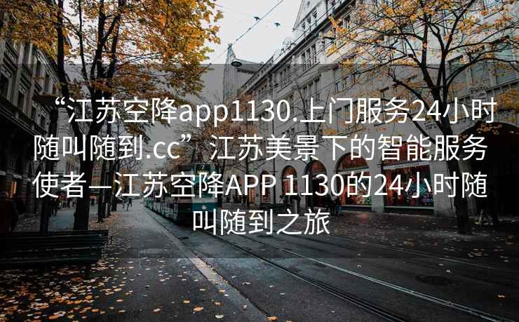 “江蘇空降app1130.上門服務(wù)24小時隨叫隨到.cc”江蘇美景下的智能服務(wù)使者—江蘇空降A(chǔ)PP 1130的24小時隨叫隨到之旅