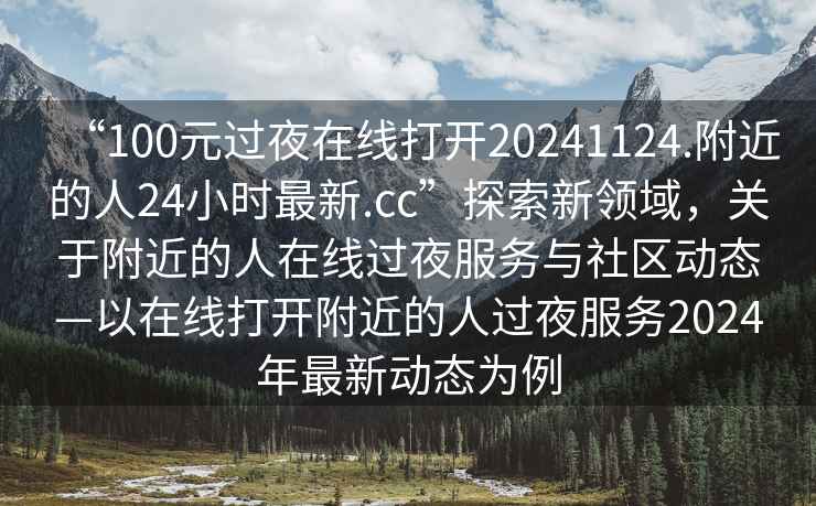 “100元過夜在線打開20241124.附近的人24小時(shí)最新.cc”探索新領(lǐng)域，關(guān)于附近的人在線過夜服務(wù)與社區(qū)動態(tài)—以在線打開附近的人過夜服務(wù)2024年最新動態(tài)為例
