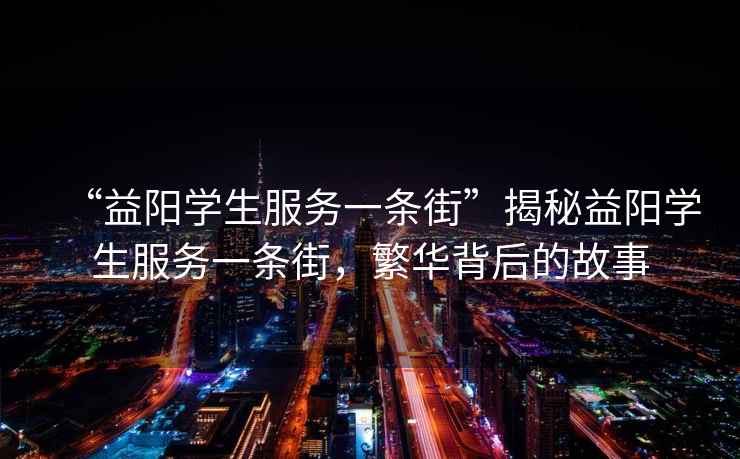 “益陽學生服務一條街”揭秘益陽學生服務一條街，繁華背后的故事