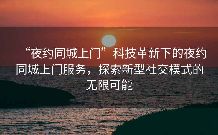 “夜約同城上門(mén)”科技革新下的夜約同城上門(mén)服務(wù)，探索新型社交模式的無(wú)限可能