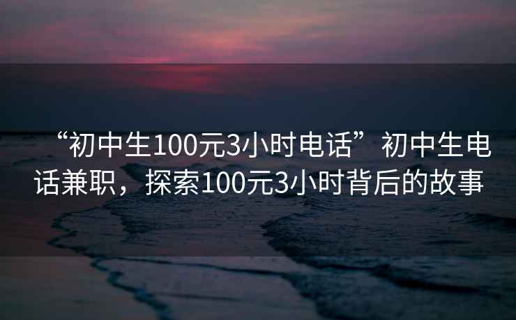 “初中生100元3小時電話”初中生電話兼職，探索100元3小時背后的故事