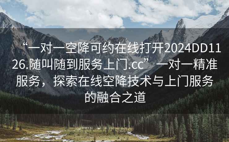 “一對(duì)一空降可約在線打開2024DD1126.隨叫隨到服務(wù)上門.cc”一對(duì)一精準(zhǔn)服務(wù)，探索在線空降技術(shù)與上門服務(wù)的融合之道