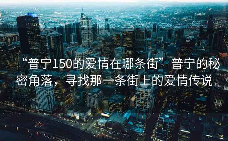 “普寧150的愛情在哪條街”普寧的秘密角落，尋找那一條街上的愛情傳說