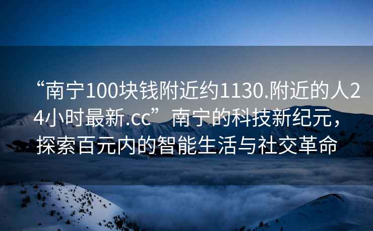 “南寧100塊錢附近約1130.附近的人24小時最新.cc”南寧的科技新紀(jì)元，探索百元內(nèi)的智能生活與社交革命