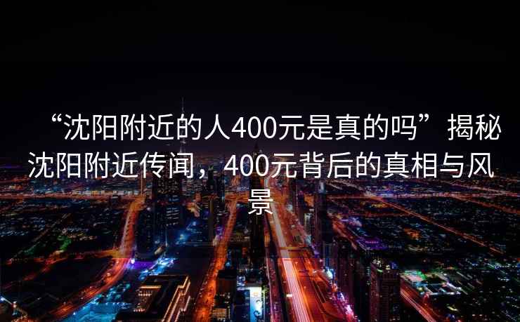 “沈陽附近的人400元是真的嗎”揭秘沈陽附近傳聞，400元背后的真相與風(fēng)景