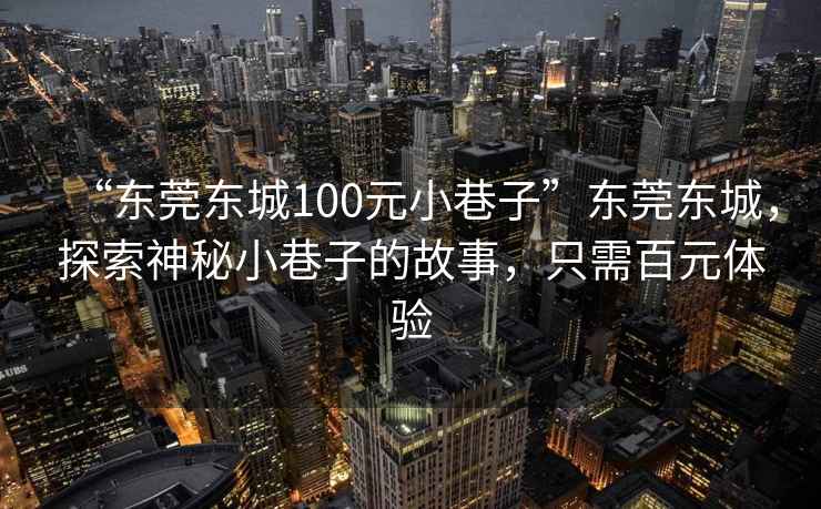 “東莞東城100元小巷子”東莞東城，探索神秘小巷子的故事，只需百元體驗(yàn)