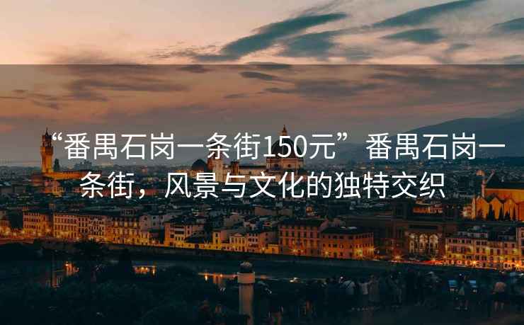 “番禺石崗一條街150元”番禺石崗一條街，風(fēng)景與文化的獨特交織