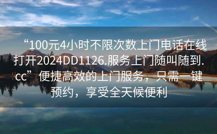 “100元4小時不限次數上門電話在線打開2024DD1126.服務上門隨叫隨到.cc”便捷高效的上門服務，只需一鍵預約，享受全天候便利