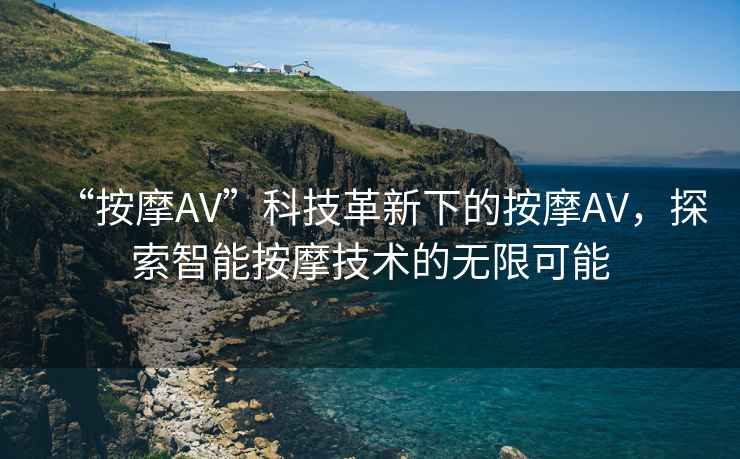 “按摩AV”科技革新下的按摩AV，探索智能按摩技術(shù)的無(wú)限可能