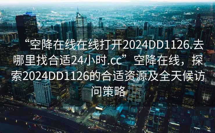 “空降在線在線打開2024DD1126.去哪里找合適24小時.cc”空降在線，探索2024DD1126的合適資源及全天候訪問策略
