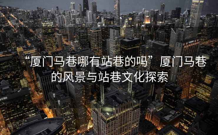 “廈門馬巷哪有站巷的嗎”廈門馬巷的風(fēng)景與站巷文化探索