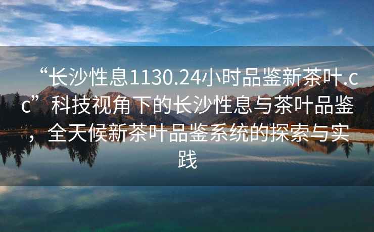 “長(zhǎng)沙性息1130.24小時(shí)品鑒新茶葉.cc”科技視角下的長(zhǎng)沙性息與茶葉品鑒，全天候新茶葉品鑒系統(tǒng)的探索與實(shí)踐