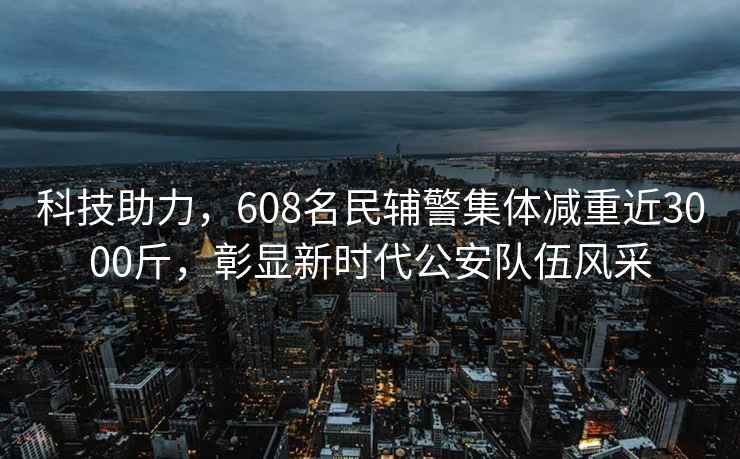 科技助力，608名民輔警集體減重近3000斤，彰顯新時(shí)代公安隊(duì)伍風(fēng)采