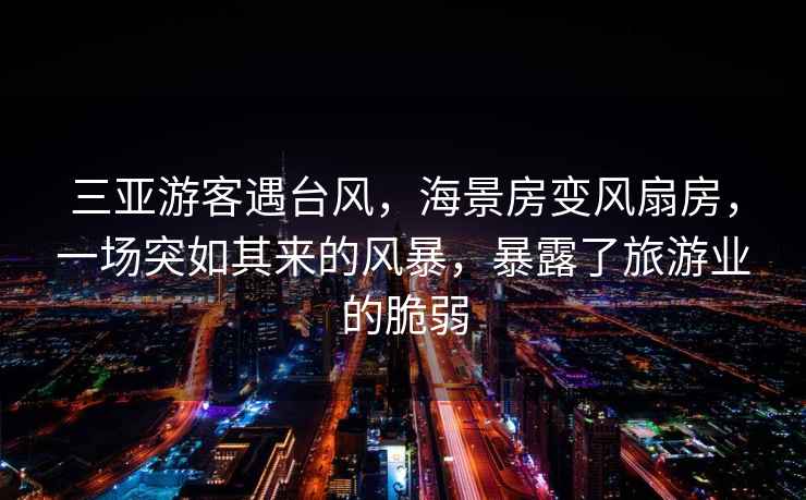 三亞游客遇臺風(fēng)，海景房變風(fēng)扇房，一場突如其來的風(fēng)暴，暴露了旅游業(yè)的脆弱