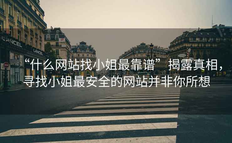 “什么網(wǎng)站找小姐最靠譜”揭露真相，尋找小姐最安全的網(wǎng)站并非你所想