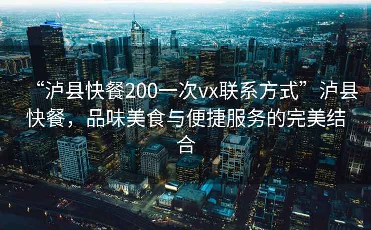 “瀘縣快餐200一次vx聯(lián)系方式”瀘縣快餐，品味美食與便捷服務(wù)的完美結(jié)合