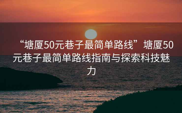 “塘廈50元巷子最簡(jiǎn)單路線”塘廈50元巷子最簡(jiǎn)單路線指南與探索科技魅力
