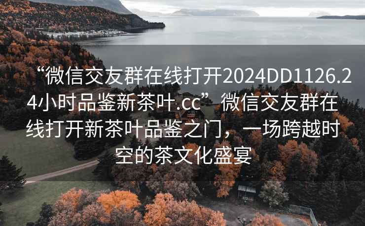 “微信交友群在線打開2024DD1126.24小時品鑒新茶葉.cc”微信交友群在線打開新茶葉品鑒之門，一場跨越時空的茶文化盛宴