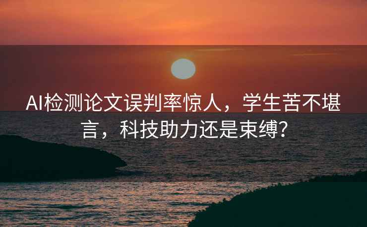 AI檢測論文誤判率驚人，學(xué)生苦不堪言，科技助力還是束縛？