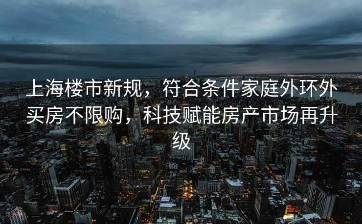 上海樓市新規(guī)，符合條件家庭外環(huán)外買房不限購，科技賦能房產(chǎn)市場再升級