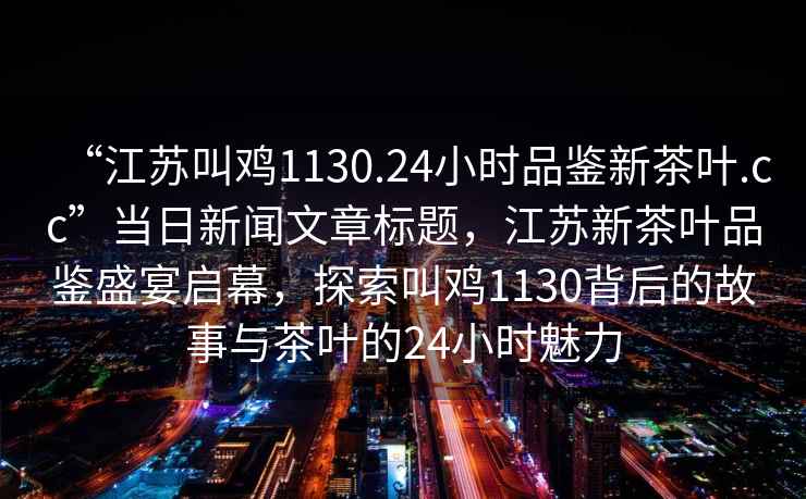 “江蘇叫雞1130.24小時(shí)品鑒新茶葉.cc”當(dāng)日新聞文章標(biāo)題，江蘇新茶葉品鑒盛宴啟幕，探索叫雞1130背后的故事與茶葉的24小時(shí)魅力
