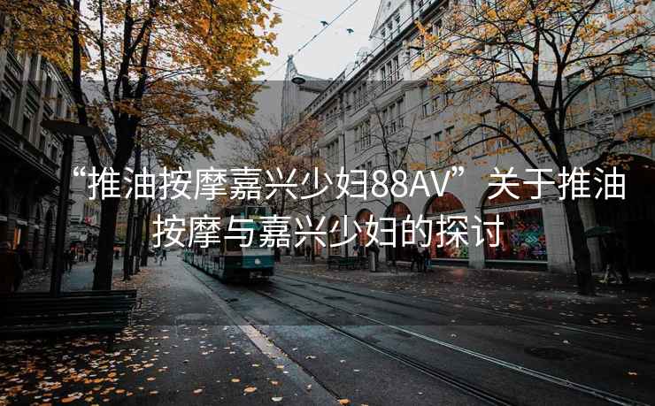 “推油按摩嘉興少婦88AV”關于推油按摩與嘉興少婦的探討