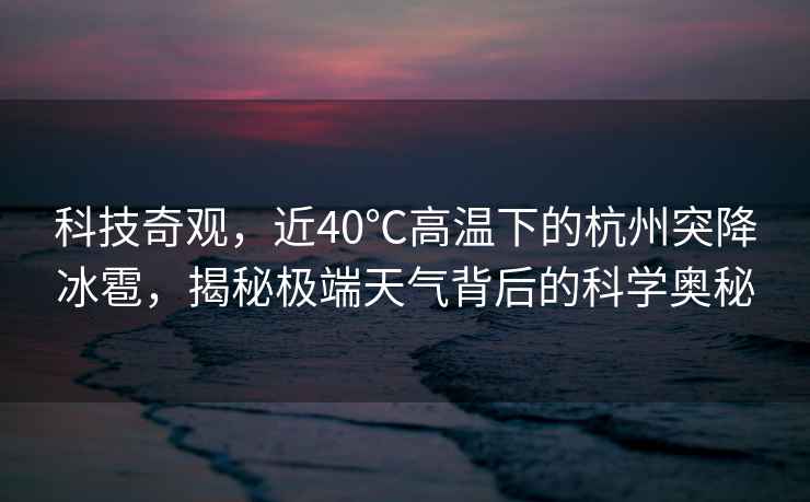 科技奇觀，近40℃高溫下的杭州突降冰雹，揭秘極端天氣背后的科學(xué)奧秘