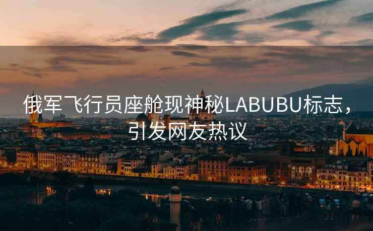 俄軍飛行員座艙現(xiàn)神秘LABUBU標(biāo)志，引發(fā)網(wǎng)友熱議
