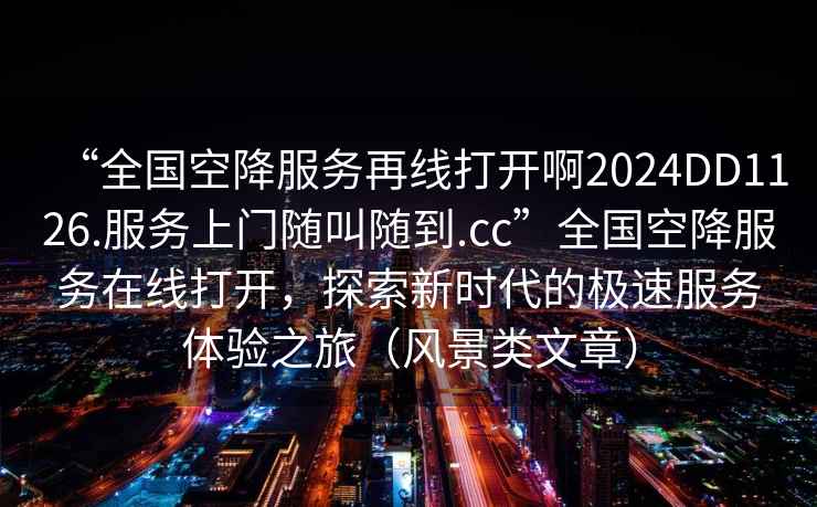 “全國空降服務(wù)再線打開啊2024DD1126.服務(wù)上門隨叫隨到.cc”全國空降服務(wù)在線打開，探索新時(shí)代的極速服務(wù)體驗(yàn)之旅（風(fēng)景類文章）