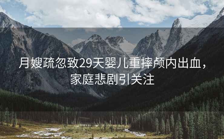 月嫂疏忽致29天嬰兒重摔顱內(nèi)出血，家庭悲劇引關(guān)注