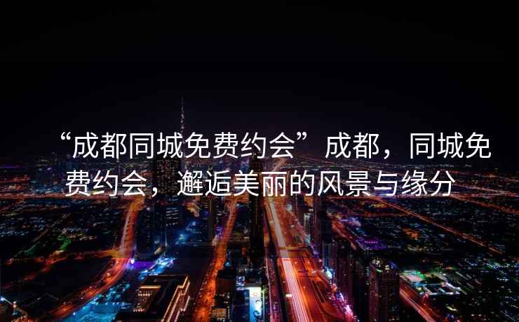 “成都同城免費約會”成都，同城免費約會，邂逅美麗的風景與緣分