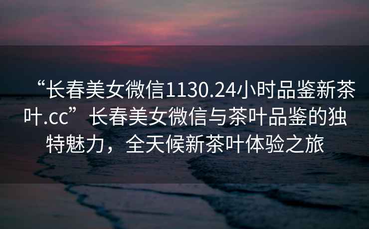 “長春美女微信1130.24小時品鑒新茶葉.cc”長春美女微信與茶葉品鑒的獨特魅力，全天候新茶葉體驗之旅