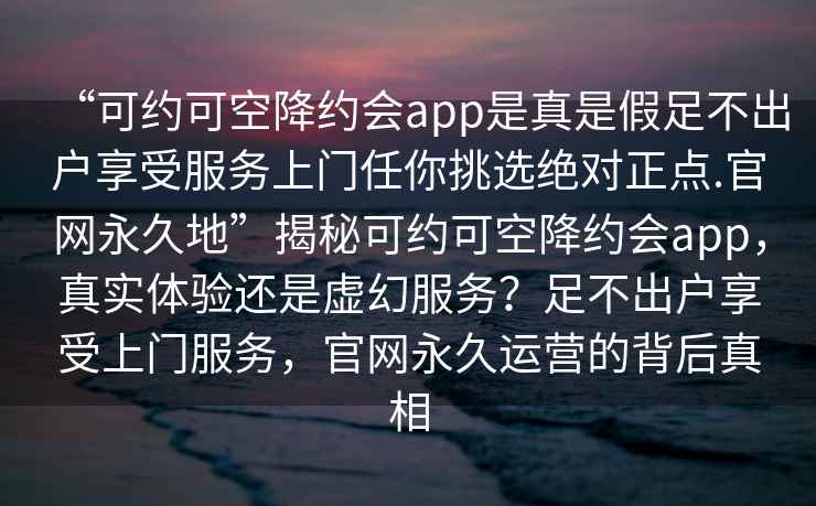 “可約可空降約會(huì)app是真是假足不出戶(hù)享受服務(wù)上門(mén)任你挑選絕對(duì)正點(diǎn).官網(wǎng)永久地”揭秘可約可空降約會(huì)app，真實(shí)體驗(yàn)還是虛幻服務(wù)？足不出戶(hù)享受上門(mén)服務(wù)，官網(wǎng)永久運(yùn)營(yíng)的背后真相