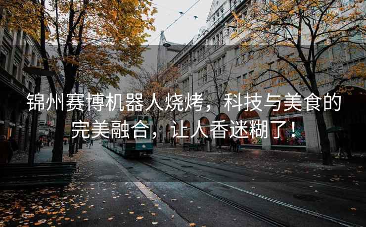 錦州賽博機器人燒烤，科技與美食的完美融合，讓人香迷糊了！